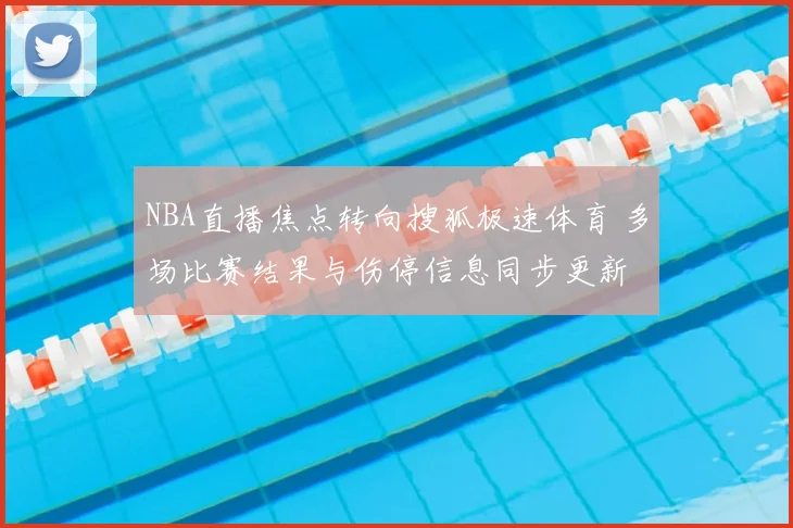 NBA直播焦点转向搜狐极速体育 多场比赛结果与伤停信息同步更新