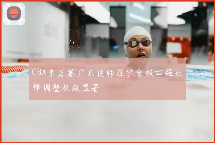 CBA季后赛广东逆转辽宁晋级四强杜锋调整收效显著