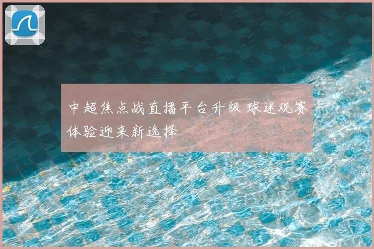 中超焦点战直播平台升级 球迷观赛体验迎来新选择