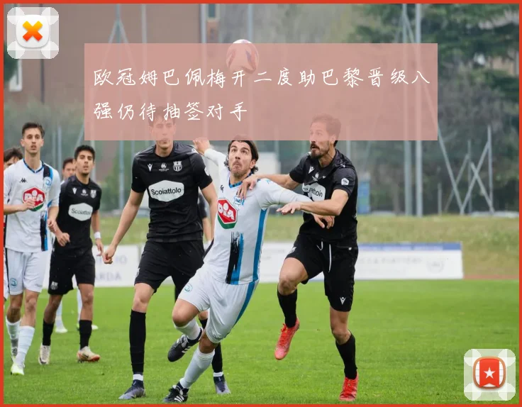 欧冠姆巴佩梅开二度助巴黎晋级八强仍待抽签对手