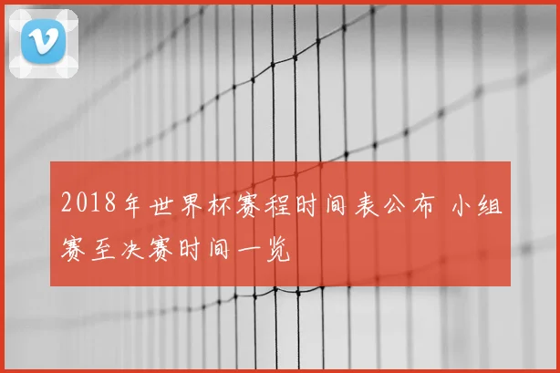 2018年世界杯赛程时间表公布 小组赛至决赛时间一览
