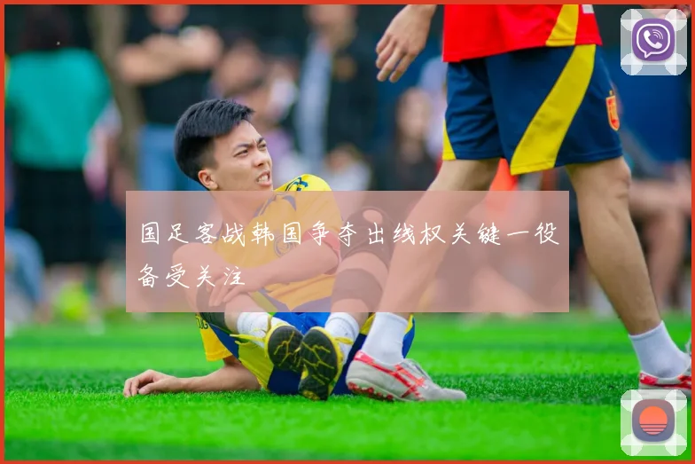 国足客战韩国争夺出线权关键一役备受关注