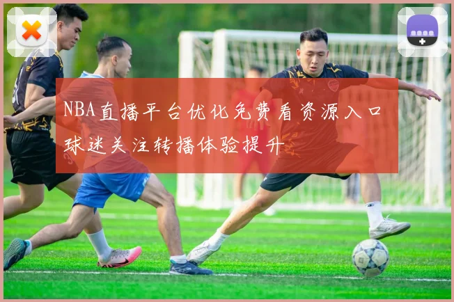 NBA直播平台优化免费看资源入口 球迷关注转播体验提升