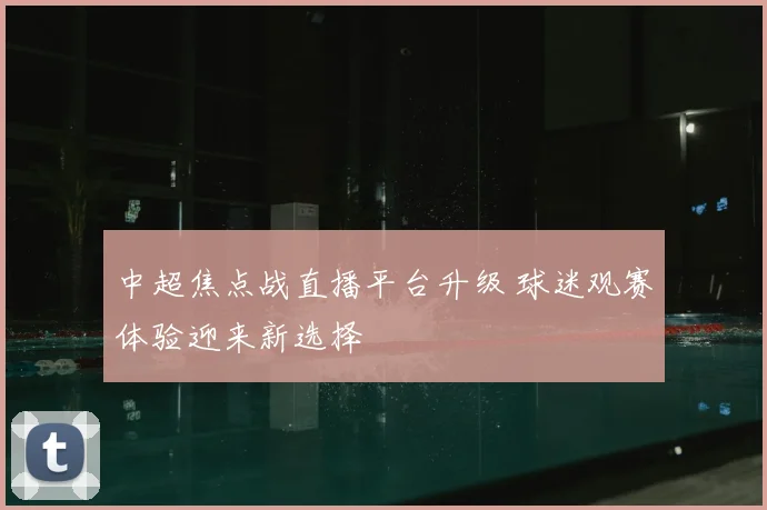 中超焦点战直播平台升级 球迷观赛体验迎来新选择