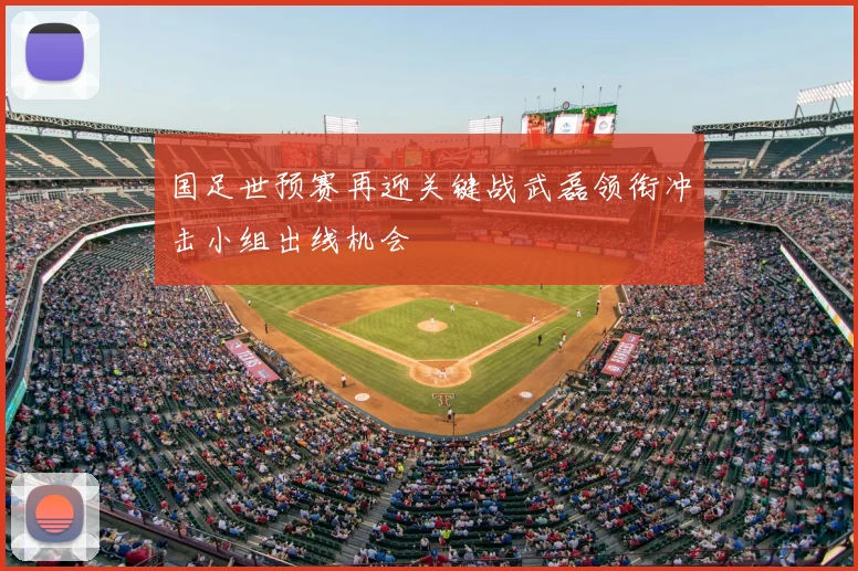 国足世预赛再迎关键战武磊领衔冲击小组出线机会