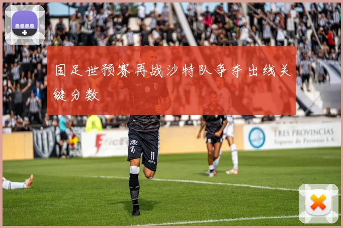 国足世预赛再战沙特队争夺出线关键分数