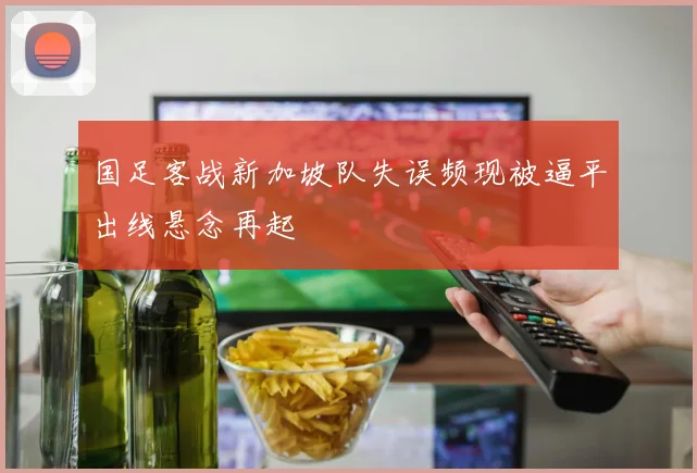 国足客战新加坡队失误频现被逼平出线悬念再起