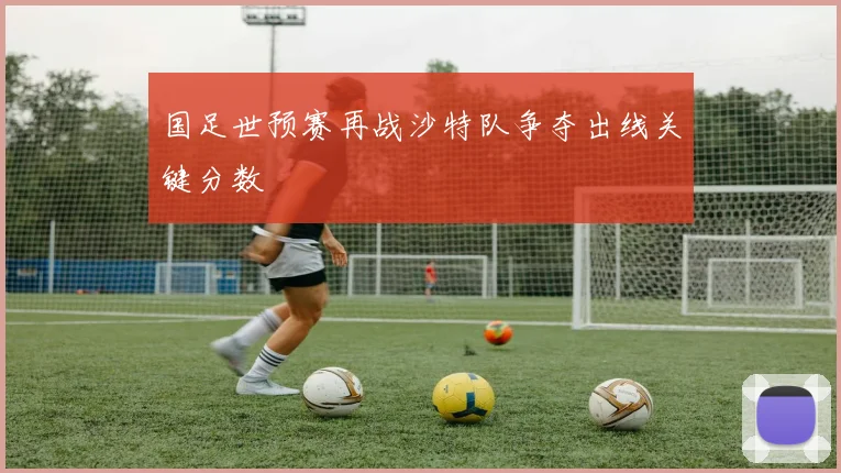 国足世预赛再战沙特队争夺出线关键分数