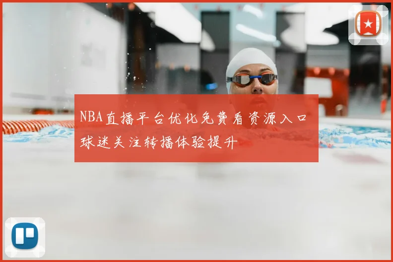 NBA直播平台优化免费看资源入口 球迷关注转播体验提升