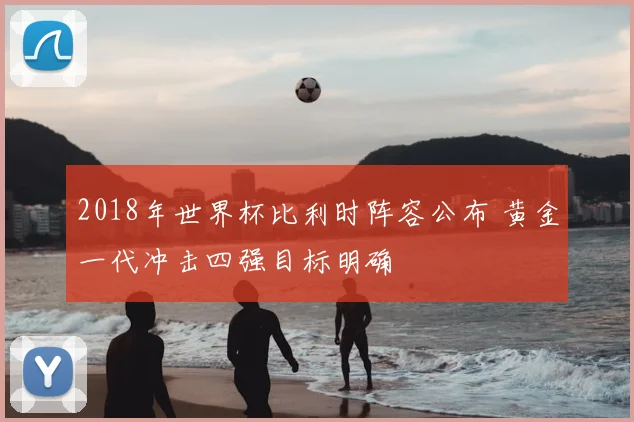 2018年世界杯比利时阵容公布 黄金一代冲击四强目标明确
