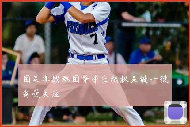 国足客战韩国争夺出线权关键一役备受关注