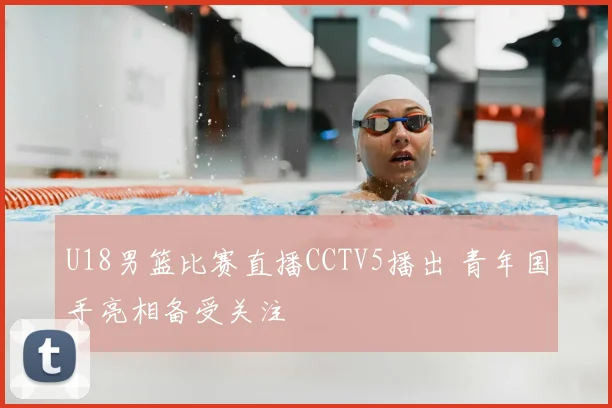 U18男篮比赛直播CCTV5播出 青年国手亮相备受关注