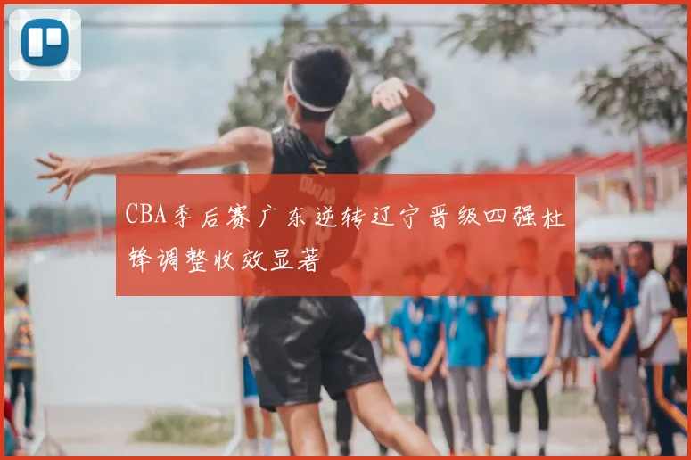 CBA季后赛广东逆转辽宁晋级四强杜锋调整收效显著