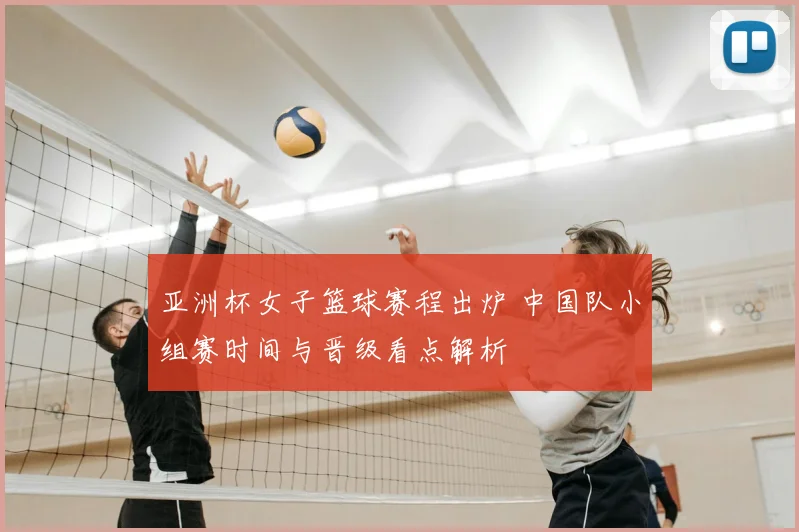 亚洲杯女子篮球赛程出炉 中国队小组赛时间与晋级看点解析