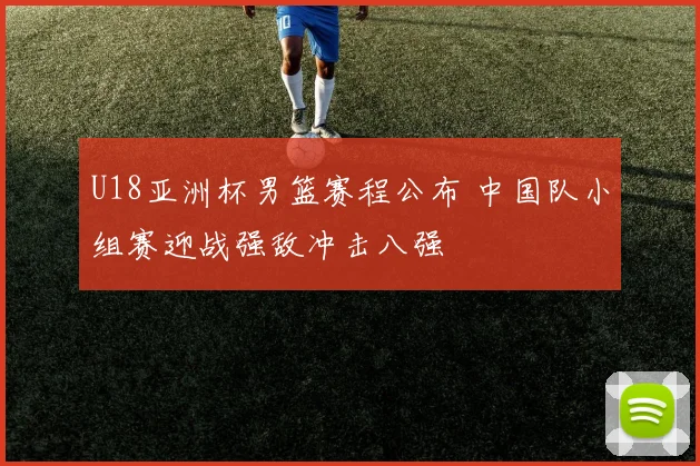 U18亚洲杯男篮赛程公布 中国队小组赛迎战强敌冲击八强