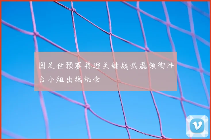 国足世预赛再迎关键战武磊领衔冲击小组出线机会