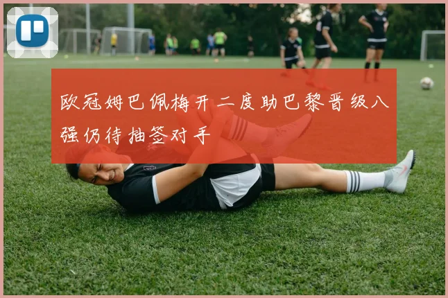 欧冠姆巴佩梅开二度助巴黎晋级八强仍待抽签对手