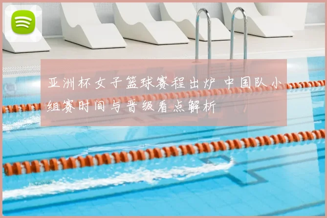 亚洲杯女子篮球赛程出炉 中国队小组赛时间与晋级看点解析