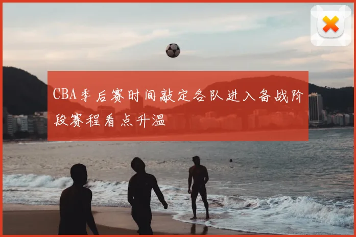 CBA季后赛时间敲定各队进入备战阶段赛程看点升温