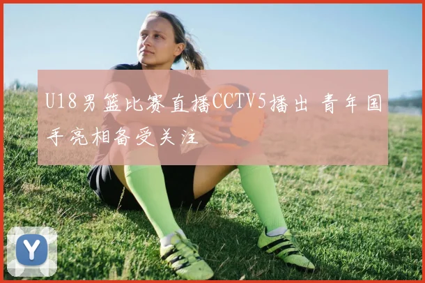 U18男篮比赛直播CCTV5播出 青年国手亮相备受关注